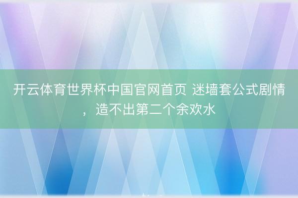 开云体育世界杯中国官网首页 迷墙套公式剧情，造不出第二个余欢水