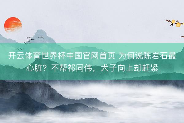 开云体育世界杯中国官网首页 为何说陈岩石最心脏？不帮祁同伟，犬子向上却赶紧
