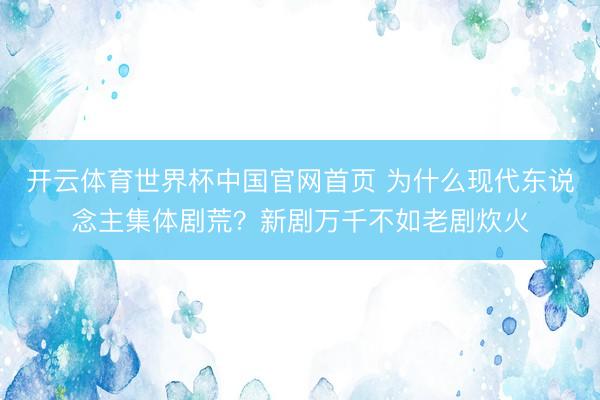 开云体育世界杯中国官网首页 为什么现代东说念主集体剧荒？新剧万千不如老剧炊火