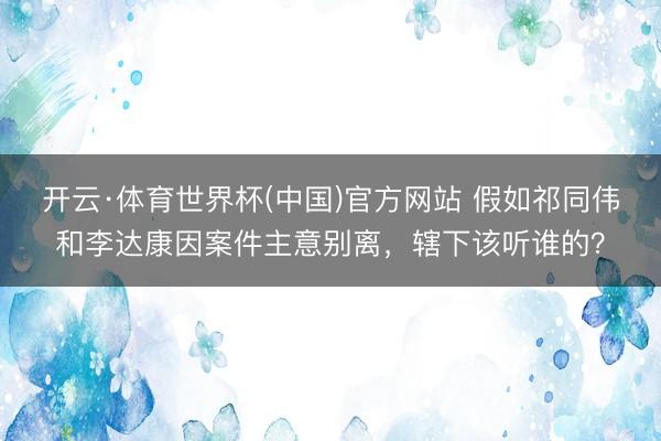 开云·体育世界杯(中国)官方网站 假如祁同伟和李达康因案件主意别离,辖下该听谁的?