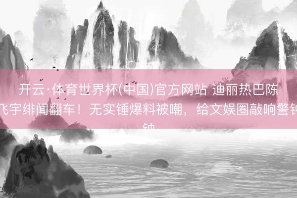 开云·体育世界杯(中国)官方网站 迪丽热巴陈飞宇绯闻翻车!无实锤爆料被嘲,给文娱圈敲响警钟