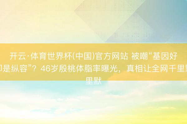 开云·体育世界杯(中国)官方网站 被嘲“基因好即是纵容”?46岁殷桃体脂率曝光,真相让全网千里默