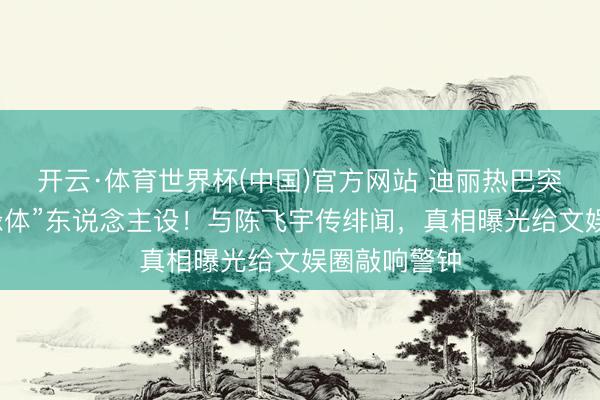 开云·体育世界杯(中国)官方网站 迪丽热巴突破多年“绝缘体”东说念主设!与陈飞宇传绯闻,真相曝光给文娱圈敲响警钟