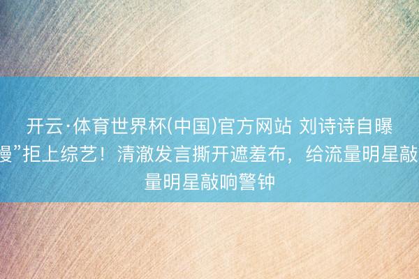 开云·体育世界杯(中国)官方网站 刘诗诗自曝“反馈慢”拒上综艺！清澈发言撕开遮羞布，给流量明星敲响警钟