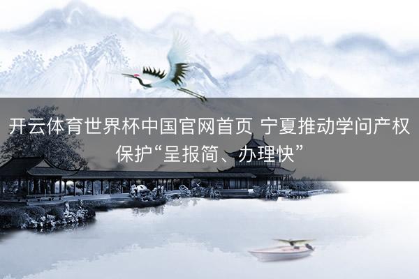 开云体育世界杯中国官网首页 宁夏推动学问产权保护“呈报简、办理快”