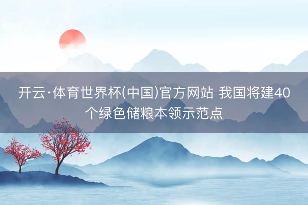 开云·体育世界杯(中国)官方网站 我国将建40个绿色储粮本领示范点