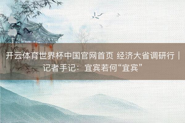 开云体育世界杯中国官网首页 经济大省调研行|记者手记:宜宾若何“宜宾”
