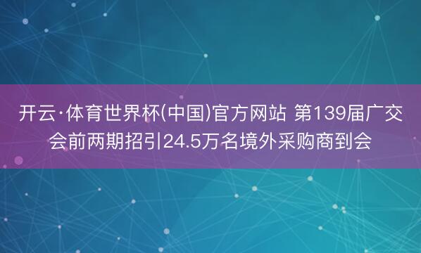 开云·体育世界杯(中国)官方网站 第139届广交会前两期招引24.5万名境外采购商到会