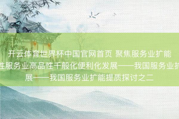 开云体育世界杯中国官网首页 聚焦服务业扩能提质|促进活命性服务业高品性千般化便利化发展——我国服务业扩能提质探讨之二