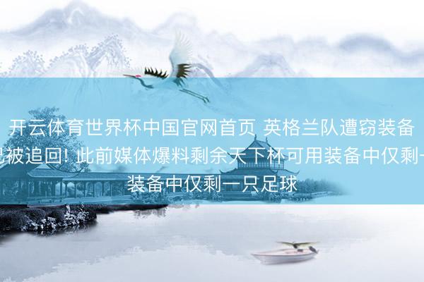 开云体育世界杯中国官网首页 英格兰队遭窃装备大部分已被追回! 此前媒体爆料剩余天下杯可用装备中仅剩一只足球