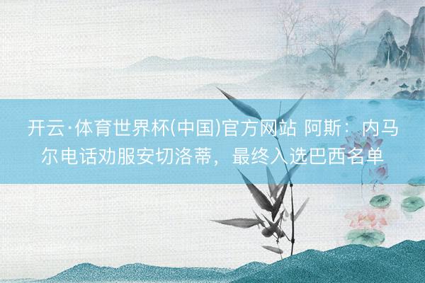 开云·体育世界杯(中国)官方网站 阿斯：内马尔电话劝服安切洛蒂，最终入选巴西名单