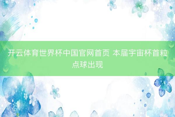 开云体育世界杯中国官网首页 本届宇宙杯首粒点球出现