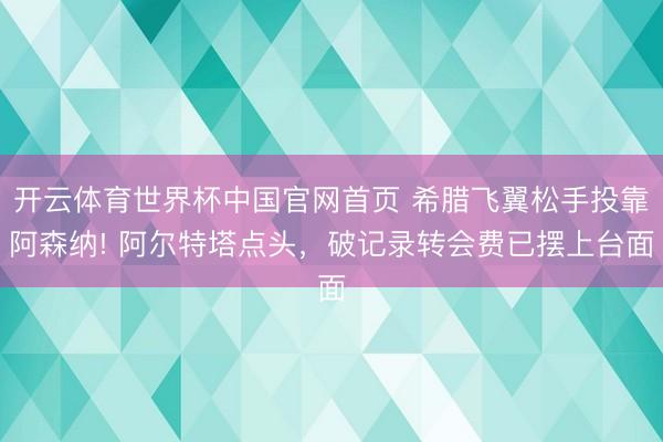 开云体育世界杯中国官网首页 希腊飞翼松手投靠阿森纳! 阿尔特塔点头,破记录转会费已摆上台面