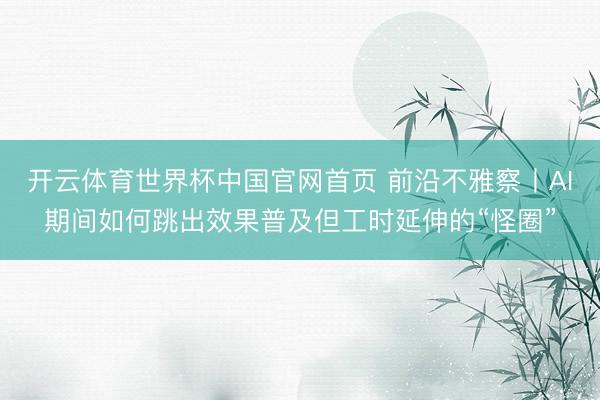 开云体育世界杯中国官网首页 前沿不雅察丨AI期间如何跳出效果普及但工时延伸的“怪圈”