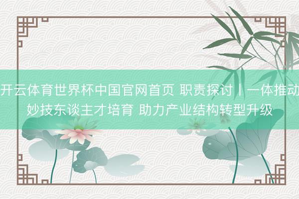 开云体育世界杯中国官网首页 职责探讨丨一体推动妙技东谈主才培育 助力产业结构转型升级