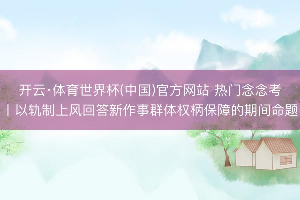开云·体育世界杯(中国)官方网站 热门念念考丨以轨制上风回答新作事群体权柄保障的期间命题