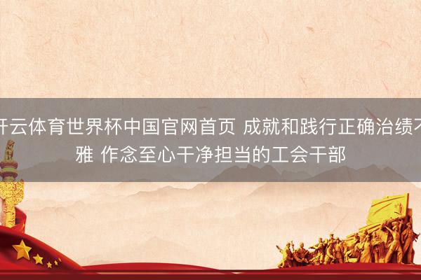 开云体育世界杯中国官网首页 成就和践行正确治绩不雅 作念至心干净担当的工会干部