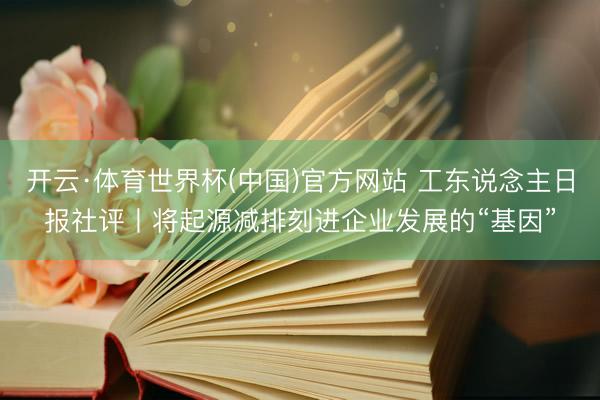开云·体育世界杯(中国)官方网站 工东说念主日报社评丨将起源减排刻进企业发展的“基因”