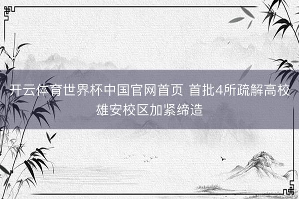 开云体育世界杯中国官网首页 首批4所疏解高校雄安校区加紧缔造