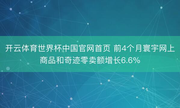 开云体育世界杯中国官网首页 前4个月寰宇网上商品和奇迹零卖额增长6.6%