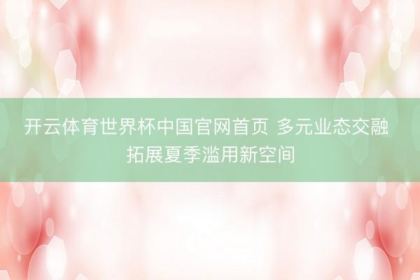 开云体育世界杯中国官网首页 多元业态交融 拓展夏季滥用新空间