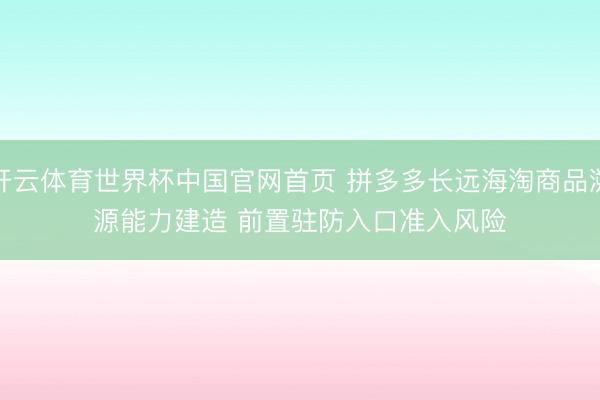 开云体育世界杯中国官网首页 拼多多长远海淘商品溯源能力建造 前置驻防入口准入风险