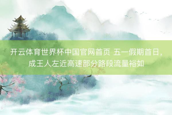 开云体育世界杯中国官网首页 五一假期首日，成王人左近高速部分路段流量裕如