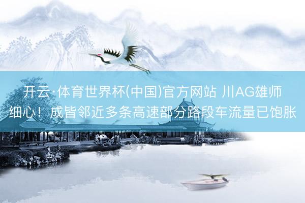 开云·体育世界杯(中国)官方网站 川AG雄师细心！成皆邻近多条高速部分路段车流量已饱胀