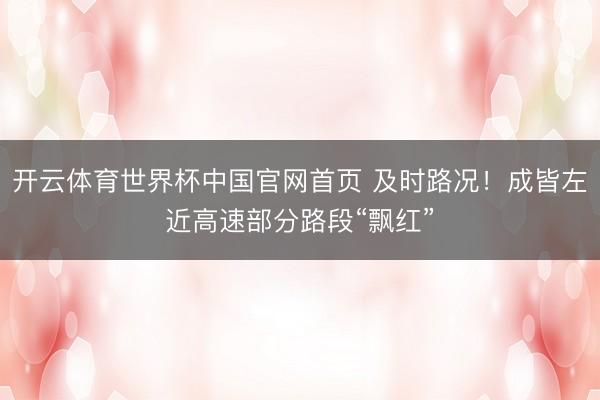 开云体育世界杯中国官网首页 及时路况！成皆左近高速部分路段“飘红”