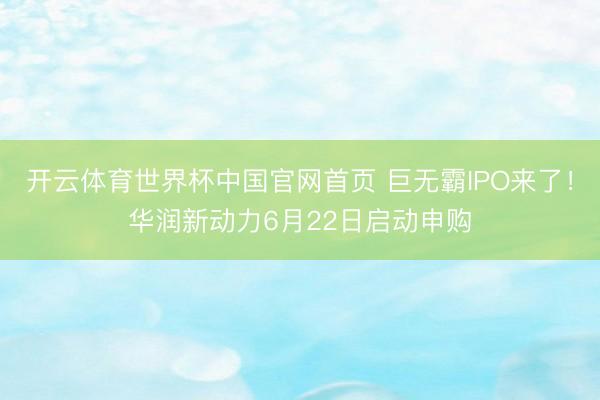 开云体育世界杯中国官网首页 巨无霸IPO来了！华润新动力6月22日启动申购