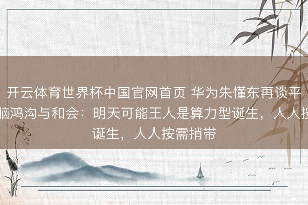 开云体育世界杯中国官网首页 华为朱懂东再谈平板 / 电脑鸿沟与和会：明天可能王人是算力型诞生，人人按需捎带