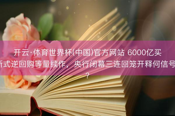 开云·体育世界杯(中国)官方网站 6000亿买断式逆回购等量续作，央行闭幕三连回笼开释何信号？