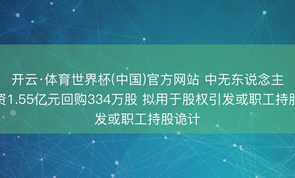 开云·体育世界杯(中国)官方网站 中无东说念主机斥资1.55亿元回购334万股 拟用于股权引发或职工持股诡计