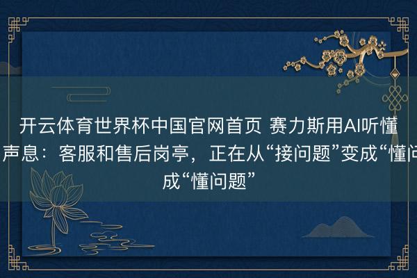 开云体育世界杯中国官网首页 赛力斯用AI听懂用户声息：客服和售后岗亭，正在从“接问题”变成“懂问题”