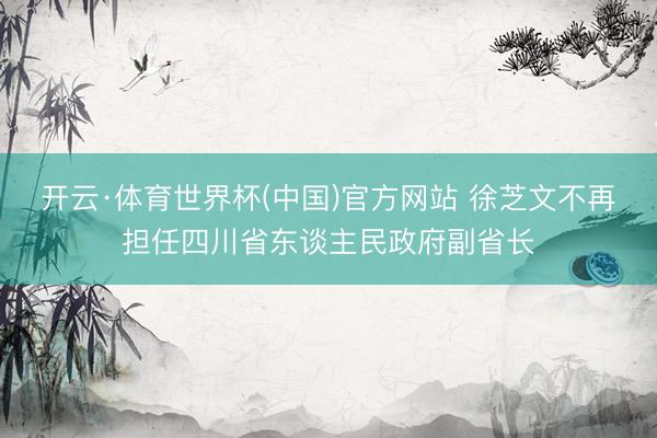 开云·体育世界杯(中国)官方网站 徐芝文不再担任四川省东谈主民政府副省长