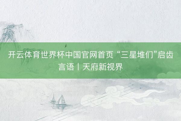 开云体育世界杯中国官网首页 “三星堆们”启齿言语丨天府新视界
