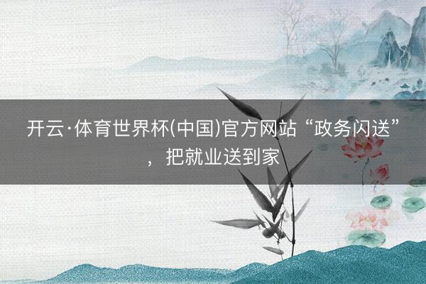 开云·体育世界杯(中国)官方网站 “政务闪送”,把就业送到家