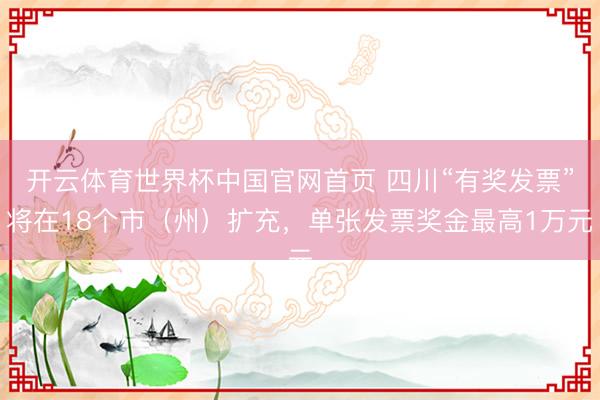 开云体育世界杯中国官网首页 四川“有奖发票”将在18个市（州）扩充，单张发票奖金最高1万元