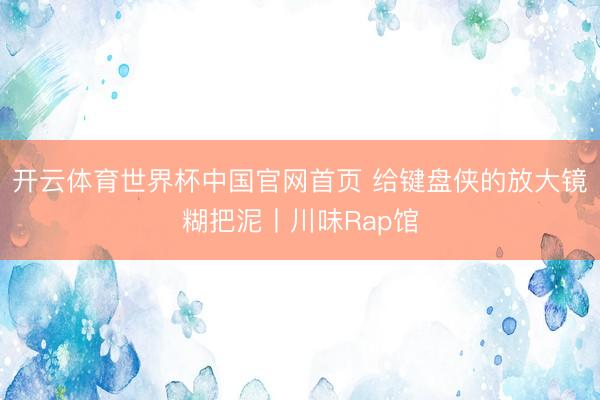 开云体育世界杯中国官网首页 给键盘侠的放大镜糊把泥丨川味Rap馆