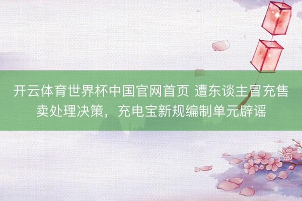 开云体育世界杯中国官网首页 遭东谈主冒充售卖处理决策,充电宝新规编制单元辟谣