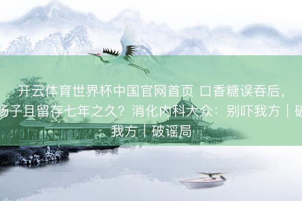 开云体育世界杯中国官网首页 口香糖误吞后,会粘肠子且留存七年之久?消化内科大众:别吓我方|破谣局