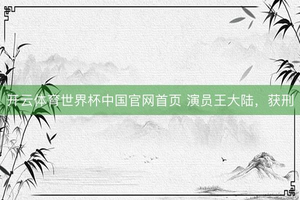 开云体育世界杯中国官网首页 演员王大陆，获刑