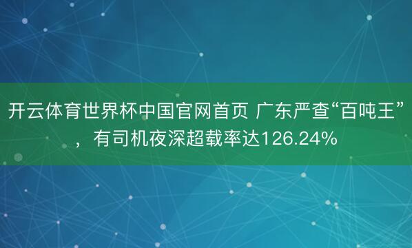 开云体育世界杯中国官网首页 广东严查“百吨王”,有司机夜深超载率达126.24%