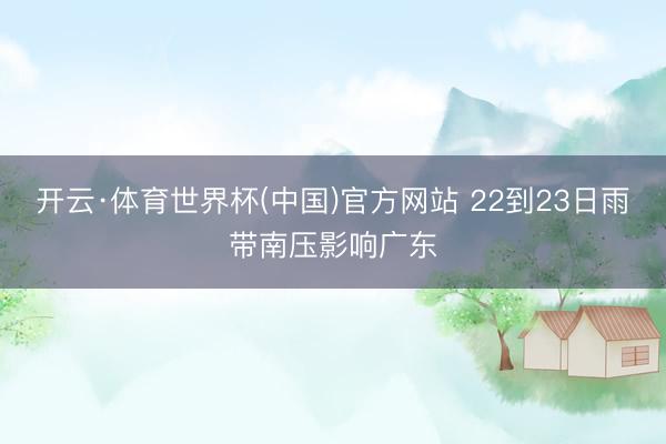 开云·体育世界杯(中国)官方网站 22到23日雨带南压影响广东