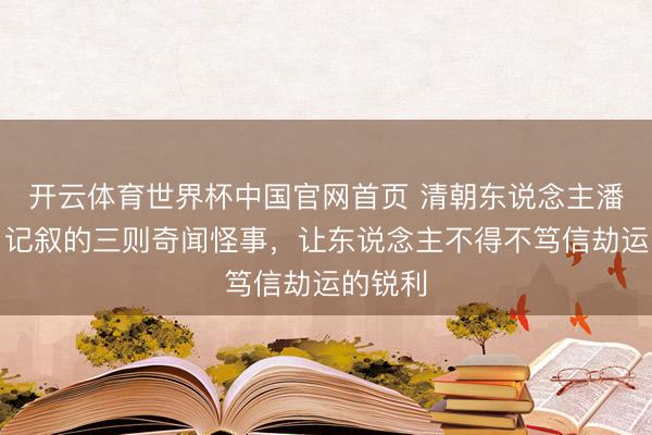 开云体育世界杯中国官网首页 清朝东说念主潘伦恩，记叙的三则奇闻怪事，让东说念主不得不笃信劫运的锐利