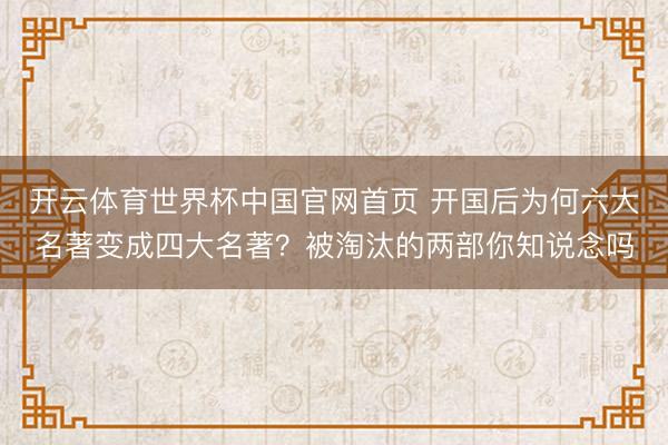 开云体育世界杯中国官网首页 开国后为何六大名著变成四大名著？被淘汰的两部你知说念吗