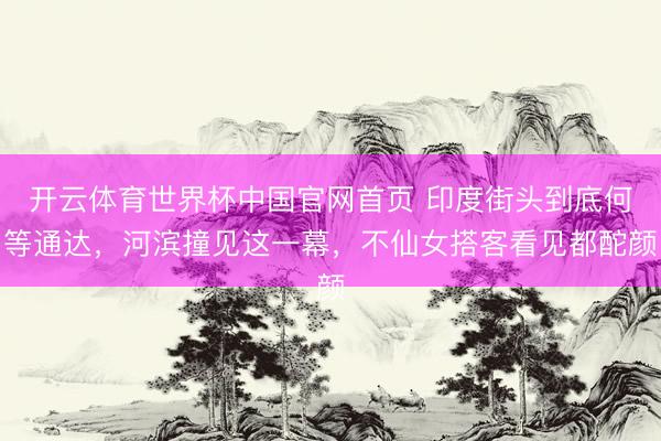 开云体育世界杯中国官网首页 印度街头到底何等通达，河滨撞见这一幕，不仙女搭客看见都酡颜