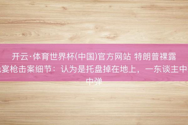 开云·体育世界杯(中国)官方网站 特朗普裸露晚宴枪击案细节：认为是托盘掉在地上，一东谈主中弹