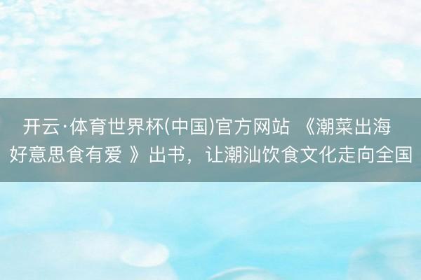 开云·体育世界杯(中国)官方网站 《潮菜出海 好意思食有爱 》出书,让潮汕饮食文化走向全国