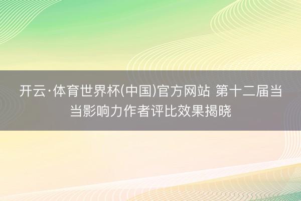 开云·体育世界杯(中国)官方网站 第十二届当当影响力作者评比效果揭晓